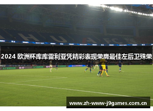 2024 欧洲杯库库雷利亚凭精彩表现荣膺最佳左后卫殊荣 2024 欧洲杯库库雷利亚凭精彩表现荣膺最佳左后卫殊荣