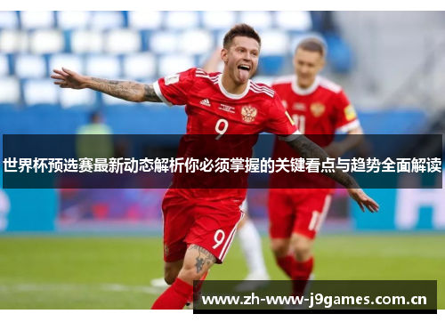 世界杯预选赛最新动态解析你必须掌握的关键看点与趋势全面解读 世界杯预选赛最新动态解析你必须掌握的关键看点与趋势全面解读