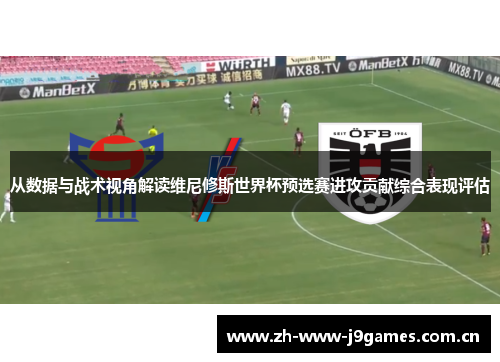 从数据与战术视角解读维尼修斯世界杯预选赛进攻贡献综合表现评估 从数据与战术视角解读维尼修斯世界杯预选赛进攻贡献综合表现评估